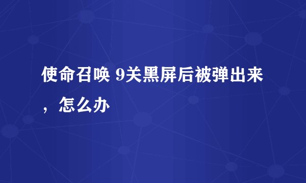 使命召唤 9关黑屏后被弹出来，怎么办