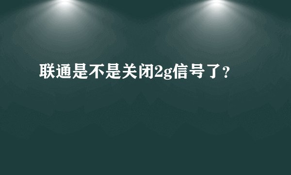 联通是不是关闭2g信号了？