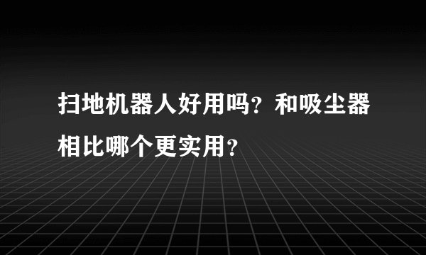 扫地机器人好用吗？和吸尘器相比哪个更实用？