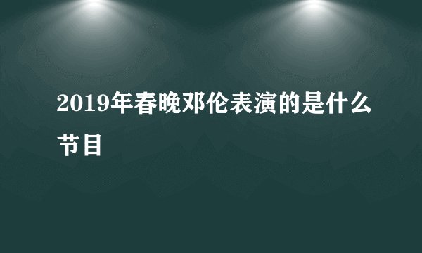 2019年春晚邓伦表演的是什么节目