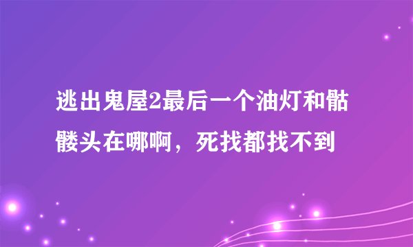 逃出鬼屋2最后一个油灯和骷髅头在哪啊，死找都找不到