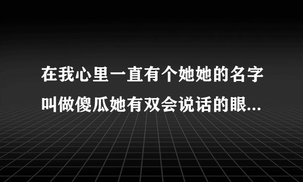在我心里一直有个她她的名字叫做傻瓜她有双会说话的眼睛什么歌曲