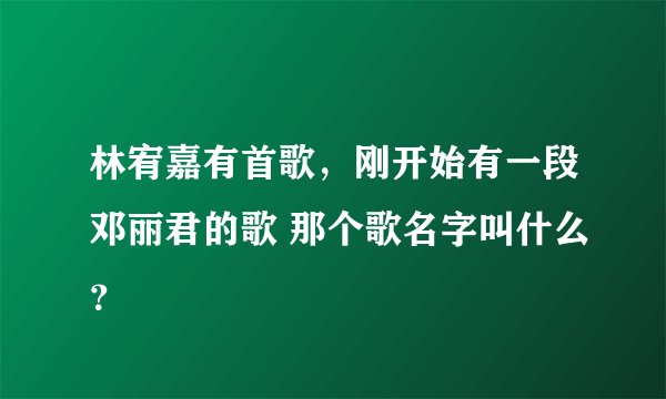 林宥嘉有首歌，刚开始有一段邓丽君的歌 那个歌名字叫什么？