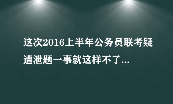 这次2016上半年公务员联考疑遭泄题一事就这样不了了之了？