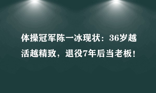 体操冠军陈一冰现状:36岁越活越精致,退役7年后当老板!