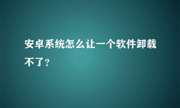 安卓系统怎么让一个软件卸载不了？