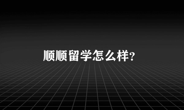顺顺留学怎么样？