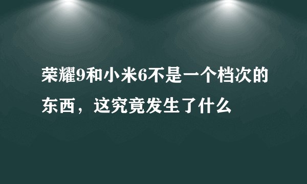荣耀9和小米6不是一个档次的东西，这究竟发生了什么