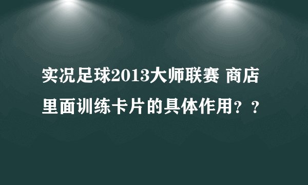实况足球2013大师联赛 商店里面训练卡片的具体作用？？