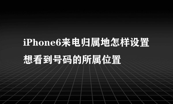 iPhone6来电归属地怎样设置想看到号码的所属位置
