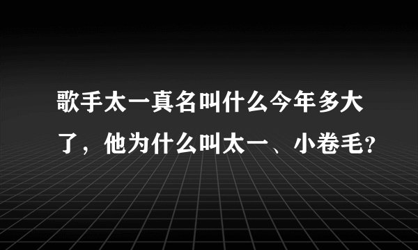 歌手太一真名叫什么今年多大了，他为什么叫太一、小卷毛？