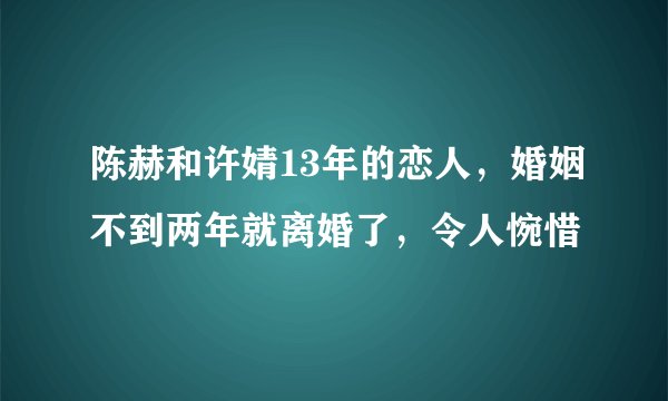 陈赫和许婧13年的恋人，婚姻不到两年就离婚了，令人惋惜
