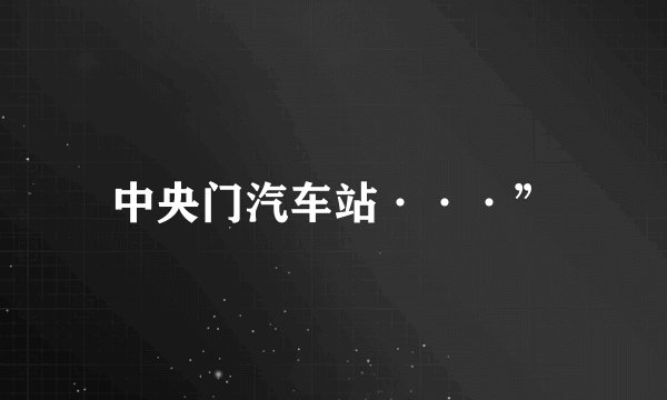 中央门汽车站···”