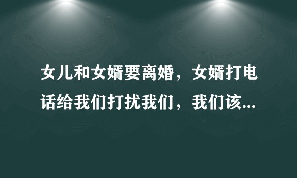 女儿和女婿要离婚，女婿打电话给我们打扰我们，我们该怎么办？