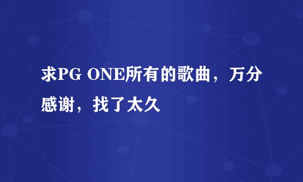 求PG ONE所有的歌曲，万分感谢，找了太久
