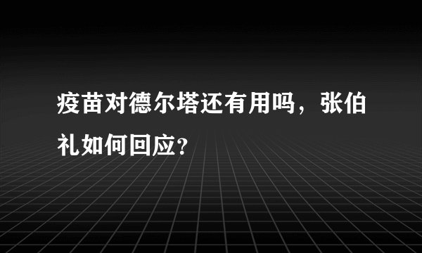 疫苗对德尔塔还有用吗，张伯礼如何回应？