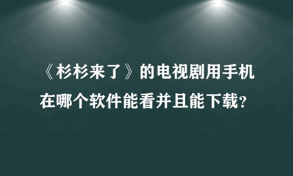 《杉杉来了》的电视剧用手机在哪个软件能看并且能下载?