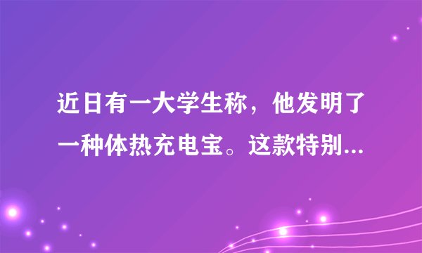 近日有一大学生称，他发明了一种体热充电宝。这款特别的充电宝不同于传统的交流电充电宝，它无需插电，握在手里就能利用人体散发的体表温度，通过热能转化为电能，对充电宝进行充电，而其工作效率仅用两个小时就能充满一部普通的智能手机。然而有科学家指出，这个发明不具有任何实用价值。 以下哪项如果为真，最能支持科学家的观点（）