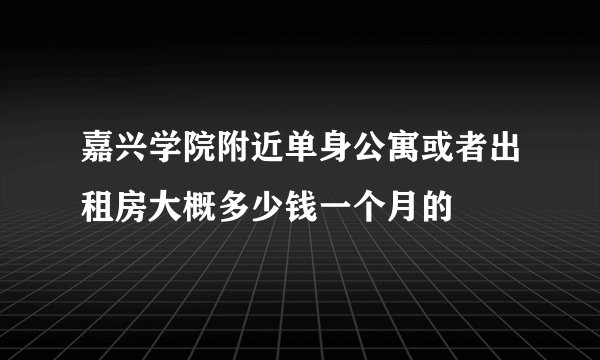 嘉兴学院附近单身公寓或者出租房大概多少钱一个月的