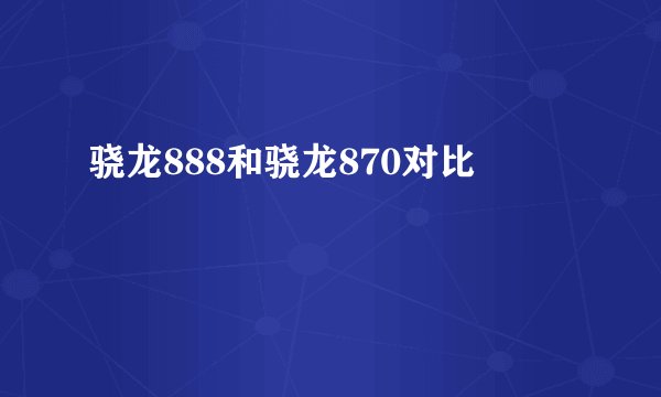 骁龙888和骁龙870对比