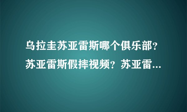 乌拉圭苏亚雷斯哪个俱乐部？苏亚雷斯假摔视频？苏亚雷斯进球视频？