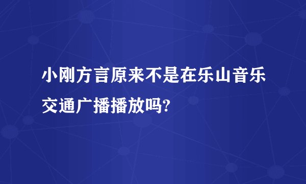 小刚方言原来不是在乐山音乐交通广播播放吗?