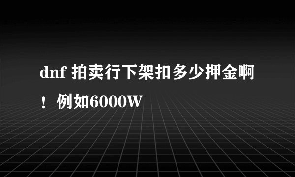 dnf 拍卖行下架扣多少押金啊！例如6000W