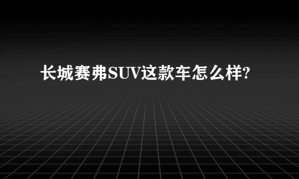 长城赛弗SUV这款车怎么样?