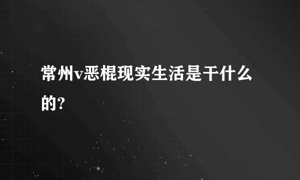 常州v恶棍现实生活是干什么的?