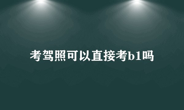 考驾照可以直接考b1吗