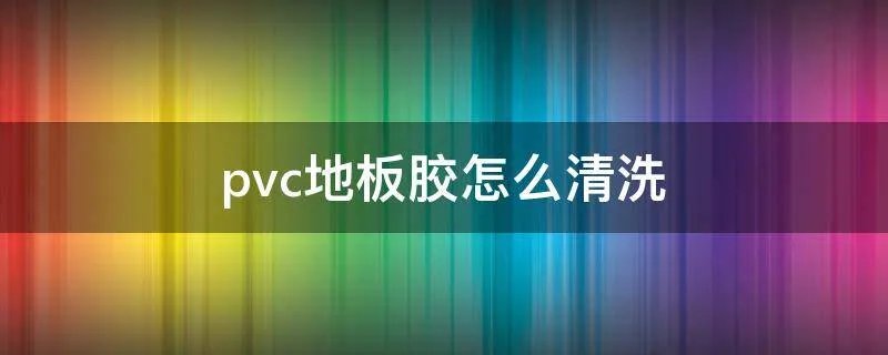 pvc地板胶怎么清洗