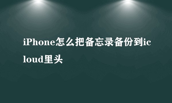 iPhone怎么把备忘录备份到icloud里头