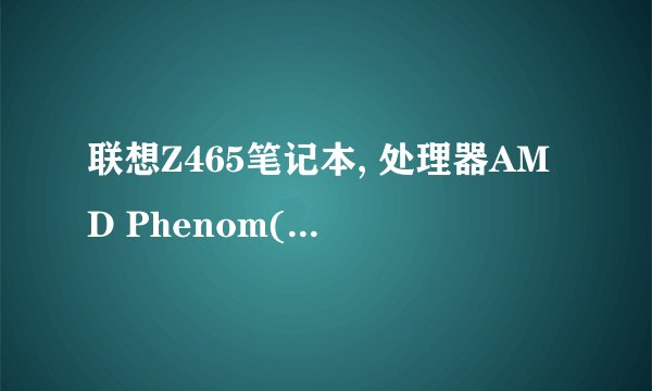 联想Z465笔记本, 处理器AMD Phenom(tm) II N930 Quad-Core Porcessor (4CPUs) ~2.0GHz 存储空间4G. 硬盘640