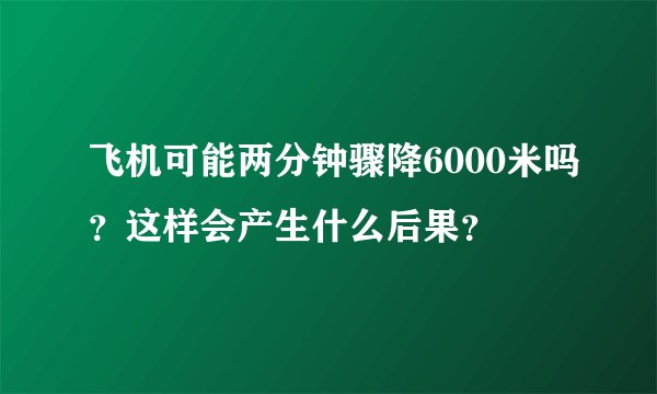飞机可能两分钟骤降6000米吗？这样会产生什么后果？