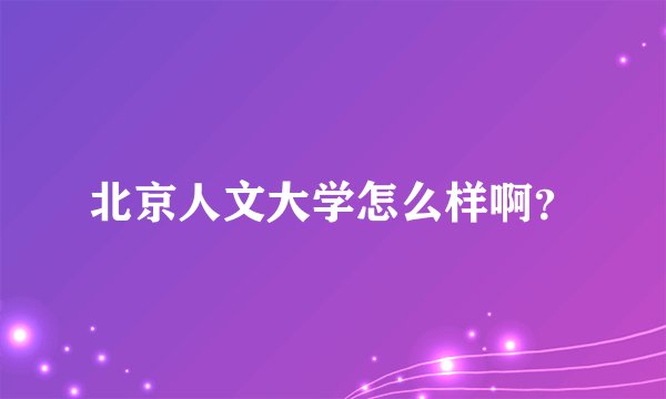 北京人文大学怎么样啊？
