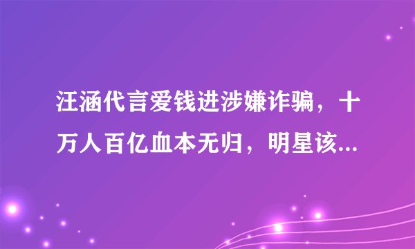 汪涵代言爱钱进涉嫌诈骗，十万人百亿血本无归，明星该不该负责？