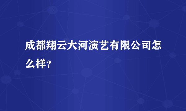 成都翔云大河演艺有限公司怎么样？