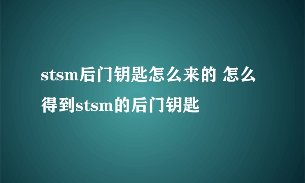 stsm后门钥匙怎么来的 怎么得到stsm的后门钥匙