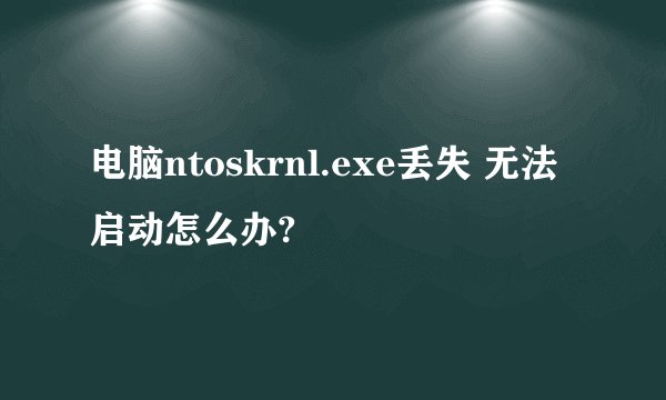 电脑ntoskrnl.exe丢失 无法启动怎么办?