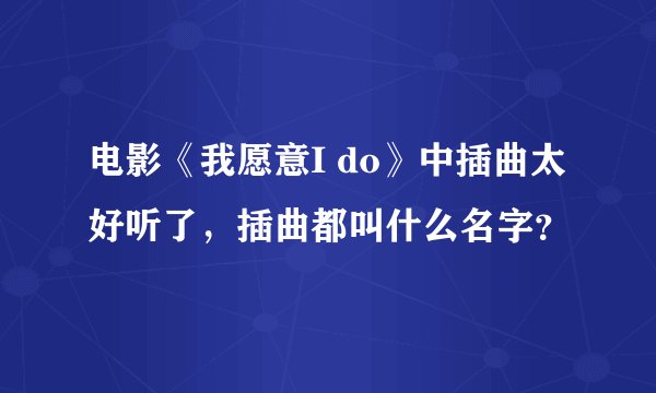 电影《我愿意I do》中插曲太好听了，插曲都叫什么名字？