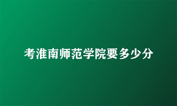 考淮南师范学院要多少分