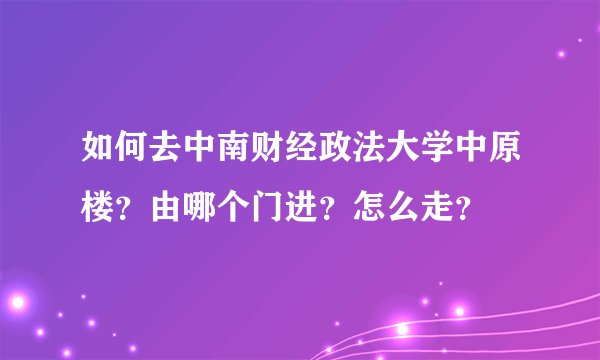 如何去中南财经政法大学中原楼？由哪个门进？怎么走？