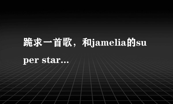 跪求一首歌，和jamelia的super star调子是一样的，是中文的