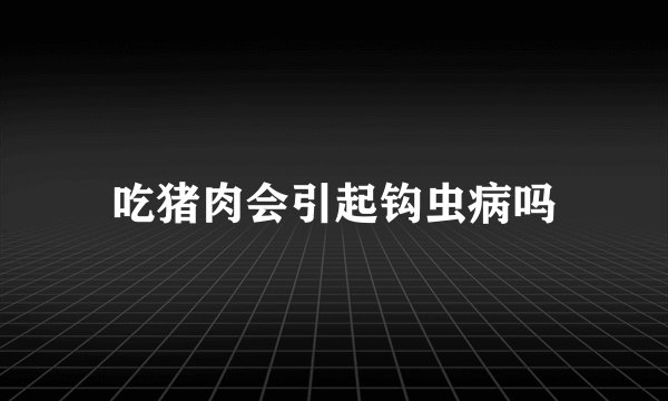 吃猪肉会引起钩虫病吗