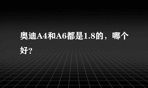 奥迪A4和A6都是1.8的，哪个好？