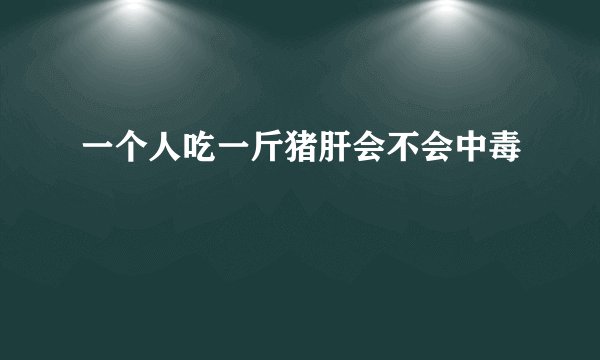 一个人吃一斤猪肝会不会中毒