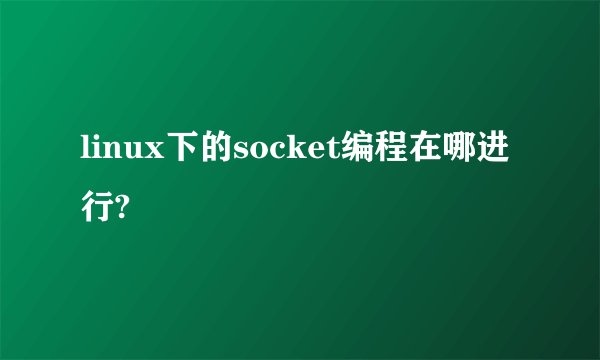 linux下的socket编程在哪进行?