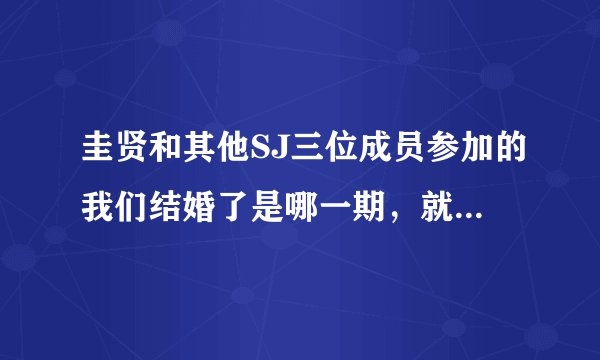 圭贤和其他SJ三位成员参加的我们结婚了是哪一期,就是他们联谊的那次,什么时候播?网上大概什么时候有?