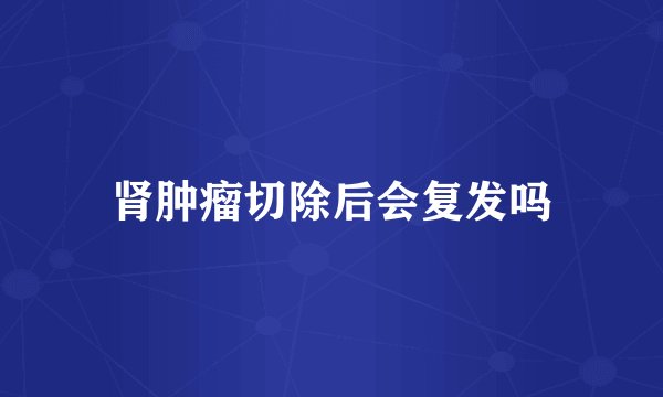 肾肿瘤切除后会复发吗