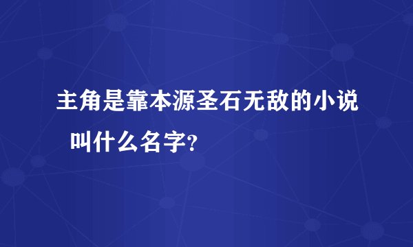 主角是靠本源圣石无敌的小说  叫什么名字？